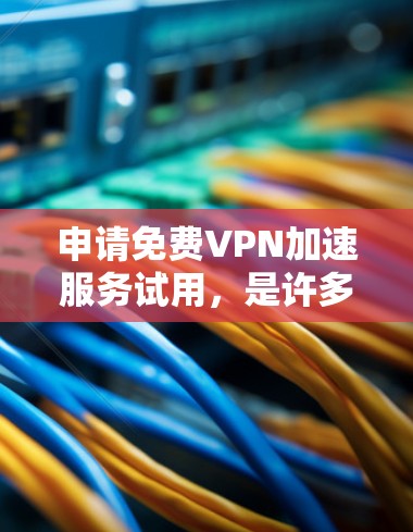 申请免费VPN加速服务试用，是许多用户在追求高效在线体验时的选择。以下是一步步的指南，帮助您顺利进行
