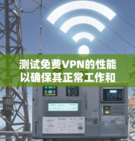 测试免费VPN的性能以确保其正常工作和提供良好的用户体验,可以按照以下步骤进行 测试免费VPN的性能以确保其正常工作和提供良好的用户体验,可以按照以下步骤进行