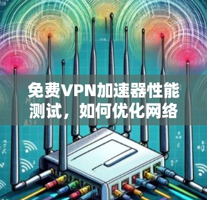 免费<strong>vpn加速器</strong>性能测试，如何优化网络连接，提升用户体验