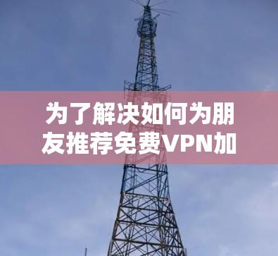为了解决如何为朋友推荐免费<strong>vpn加速器</strong>的问题，以下是详细的推荐和分析