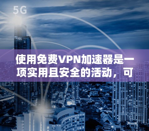 使用免费<strong>vpn加速器</strong>是一项实用且安全的活动，可以帮助您更高效地获取所需内容。以下是一步步的指南，帮助您顺利使用这些工具