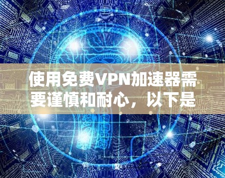 使用免费<strong>vpn加速器</strong>需要谨慎和耐心，以下是一步步的建议