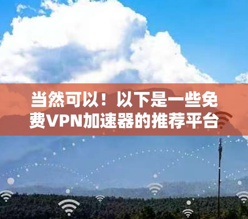 当然可以！以下是一些免费<strong>vpn加速器</strong>的推荐平台，供您选择