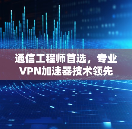 通信工程师首选，专业<strong>vpn加速器</strong>技术领先