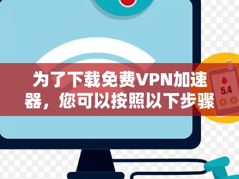 为了下载免费<strong>vpn加速器</strong>，您可以按照以下步骤进行选择和下载