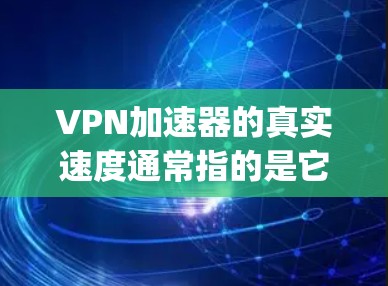 <strong>vpn加速器</strong>的真实速度通常指的是它们在处理数据和传输速度上的表现。以下是一些 commonly used VPN 加速器，并提供它们的真实速度测试结果和使用建议