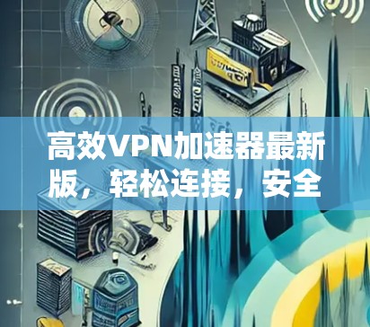 高效<strong>vpn加速器</strong>最新版，轻松连接，安全无忧