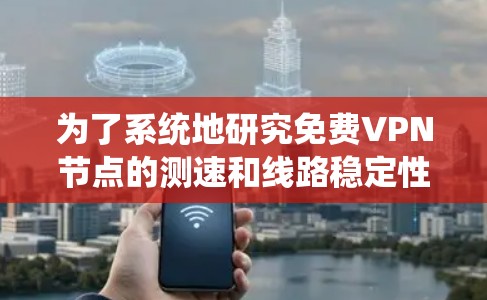 为了系统地研究免费VPN节点的测速和线路稳定性检测方法,以下是一个分步骤的指南 为了系统地研究免费VPN节点的测速和线路稳定性检测方法,以下是一个分步骤的指南