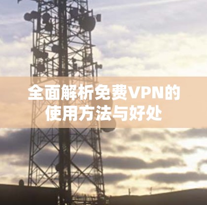 全面解析免费VPN的使用方法与好处 全面解析免费VPN的使用方法与好处