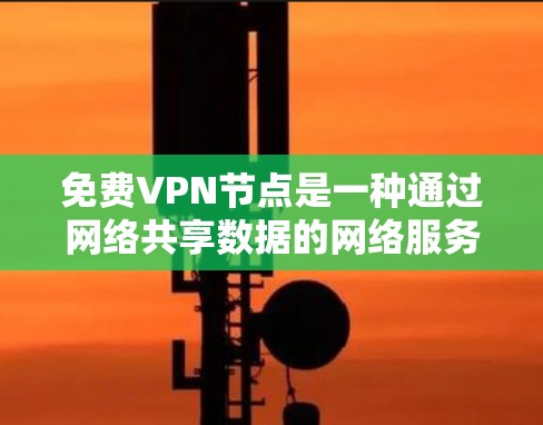 免费VPN节点是一种通过网络共享数据的网络服务，允许用户访问多种VPN服务，提供高度灵活性和灵活性。以下是关于这些节点的详细分析