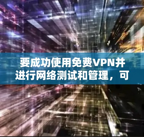 要成功使用免费VPN并进行网络测试和管理，可以按照以下步骤进行