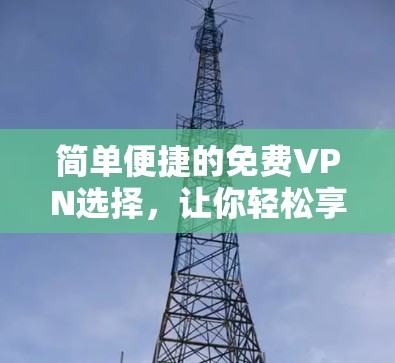 简单便捷的免费VPN选择，让你轻松享受网络服务，远离网络诈骗与安全风险
