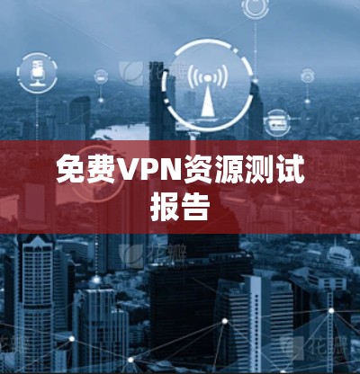 免费VPN资源测试报告 免费VPN资源测试报告