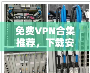 免费VPN合集推荐,下载安卓软件方便快捷 免费VPN合集推荐,下载安卓软件方便快捷
