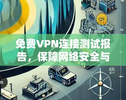 免费VPN连接测试报告，保障网络安全与用户体验的解决方案