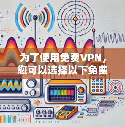 为了使用免费VPN,您可以选择以下免费服务,并按照步骤进行操作 为了使用免费VPN,您可以选择以下免费服务,并按照步骤进行操作
