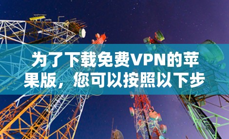 为了下载免费VPN的苹果版，您可以按照以下步骤进行操作