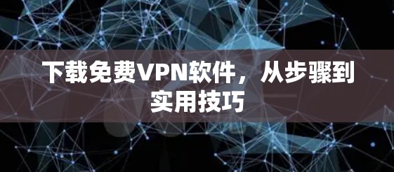 下载免费VPN软件，从步骤到实用技巧