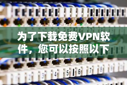 为了下载免费VPN软件，您可以按照以下步骤进行操作