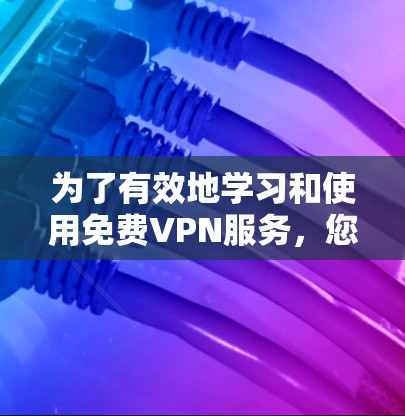 为了有效地学习和使用免费VPN服务，您可以按照以下步骤进行