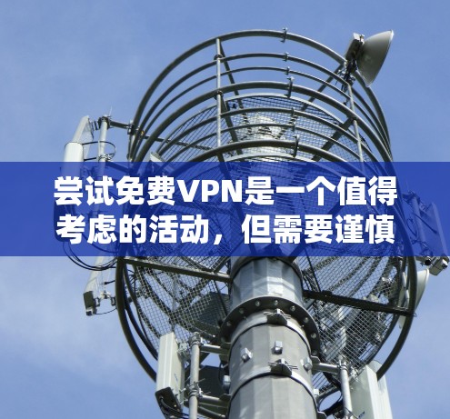 尝试免费VPN是一个值得考虑的活动,但需要谨慎评估其安全性和使用体验。以下是一些关键点,帮助你更好地决定是否尝试