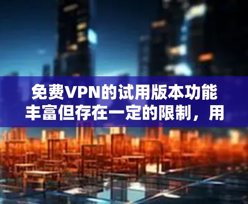 免费VPN的试用版本功能丰富但存在一定的限制,用户可以根据需求选择使用还是升级到付费版。以下是对体验分享的总结