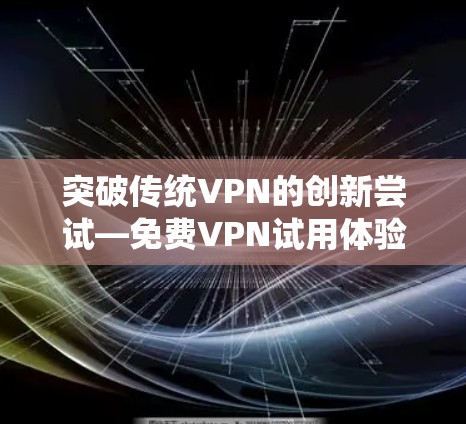 突破传统VPN的创新尝试—免费VPN试用体验