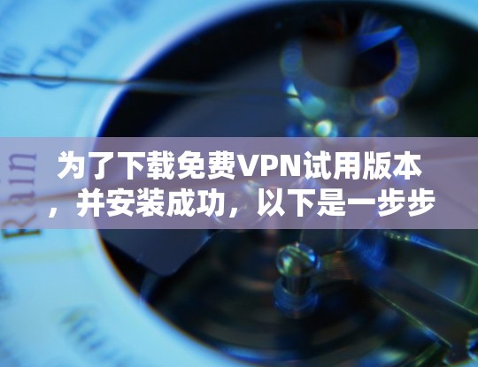 为了下载免费VPN试用版本,并安装成功,以下是一步步的指南