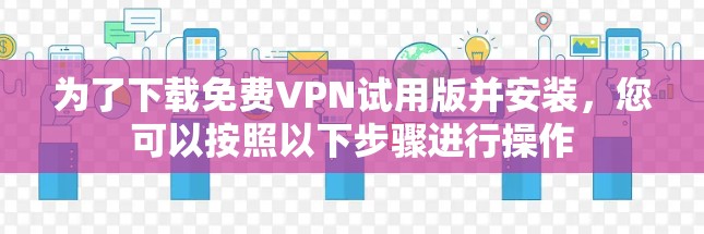 为了下载免费VPN试用版并安装,您可以按照以下步骤进行操作