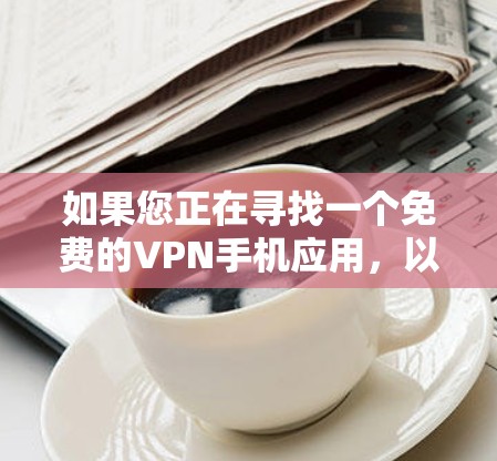 如果您正在寻找一个免费的VPN手机应用,以下是一些推荐,每个推荐都涵盖了不同的功能和安全性