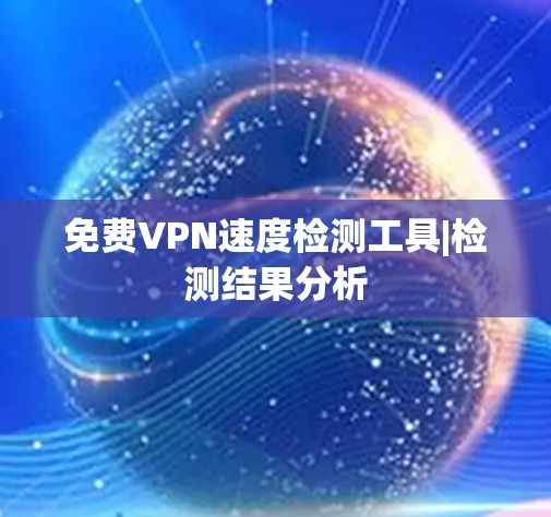 免费VPN速度检测工具|检测结果分析