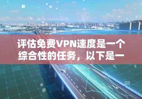 评估免费VPN速度是一个综合性的任务,以下是一个结构化的评估步骤