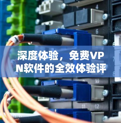 深度体验,免费VPN软件的全效体验评测