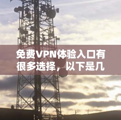 免费VPN体验入口有很多选择,以下是几个常用的推荐网站,涵盖了不同的需求和安全特性