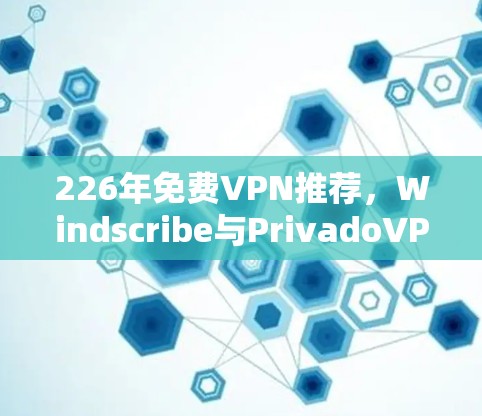 226年免费VPN推荐,Windscribe与PrivadoVPN的比较