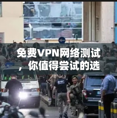免费VPN网络测试,你值得尝试的选项
