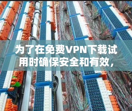 为了在免费VPN下载试用时确保安全和有效,按照以下步骤进行