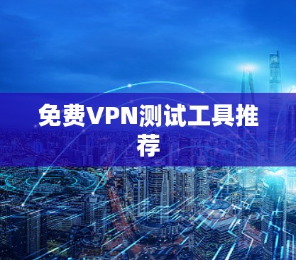 免费VPN测试工具推荐 免费VPN测试工具推荐