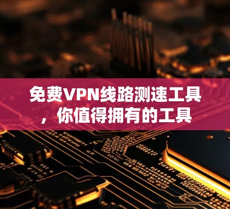 免费VPN线路测速工具,你值得拥有的工具