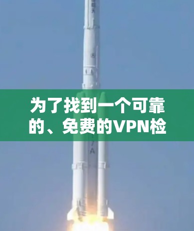 为了找到一个可靠的、免费的VPN检测平台，考虑以下步骤和建议