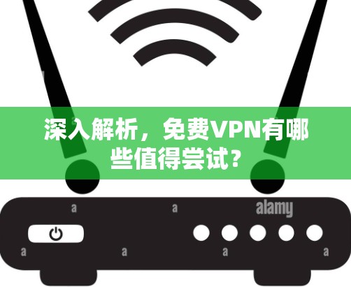 深入解析,免费VPN有哪些值得尝试? 深入解析,免费VPN有哪些值得尝试?