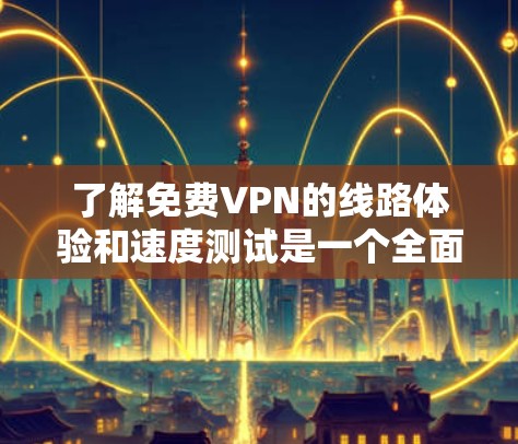 了解免费VPN的线路体验和速度测试是一个全面的网络连接计划,涉及技术、网络条件和使用技巧的综合应用。以下是对这一计划的详细分析和总结 了解免费VPN的线路体验和速度测试是一个全面的网络连接计划,涉及技术、网络条件和使用技巧的综合应用。以下是对这一计划的详细分析和总结