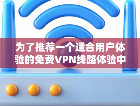 为了推荐一个适合用户体验的免费VPN线路体验中心,我们可以综合考虑以下几点 为了推荐一个适合用户体验的免费VPN线路体验中心,我们可以综合考虑以下几点