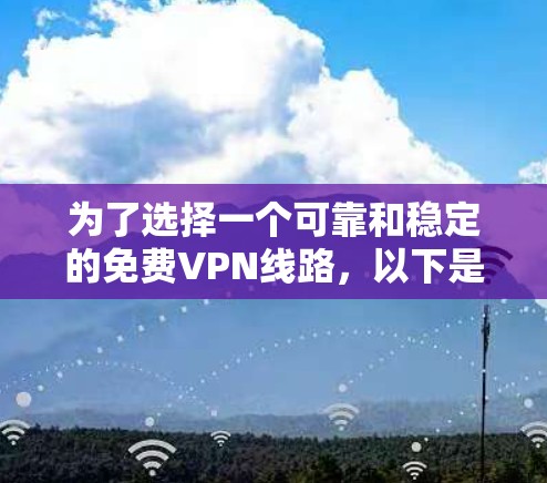 为了选择一个可靠和稳定的免费VPN线路，以下是一个清晰的指南，帮助您做出明智的选择