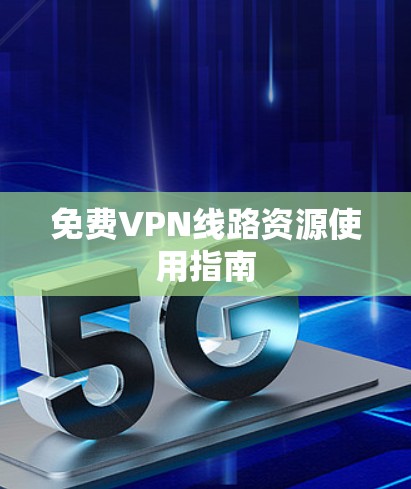 免费VPN线路资源使用指南 免费VPN线路资源使用指南