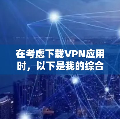 在考虑下载VPN应用时,以下是我的综合分析和建议 在考虑下载VPN应用时,以下是我的综合分析和建议