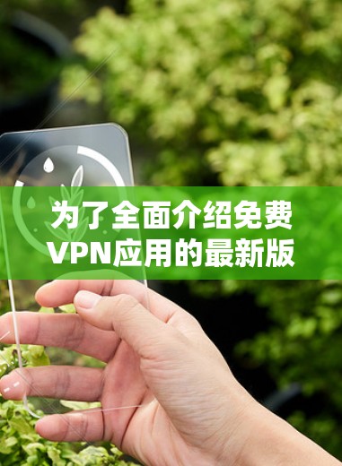 为了全面介绍免费VPN应用的最新版本，我们整理了以下几个方面的信息