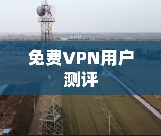 免费VPN用户测评 免费VPN用户测评