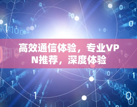 高效通信体验，专业VPN推荐，深度体验