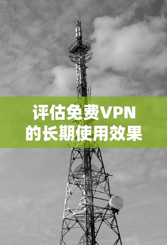 评估免费VPN的长期使用效果是一个复杂而多维度的过程,涉及多方面的因素。以下是一个结构清晰且包含关键评估点的总结 评估免费VPN的长期使用效果是一个复杂而多维度的过程,涉及多方面的因素。以下是一个结构清晰且包含关键评估点的总结